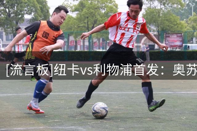 [流言板]纽卡vs利物浦首发：奥苏拉PK伊萨克，埃兰加、维尔茨出战